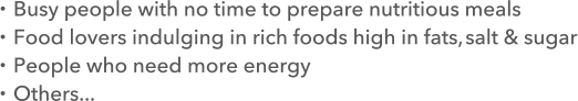 ·Busy people with no time to prepare nutritious meals ·Food lovers indulging in rich foods high in fats,salt & sugar ·People who need more energy ·Others...