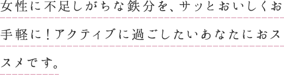 女性に不足しがちな鉄分を、サッとおいしくお手軽に！